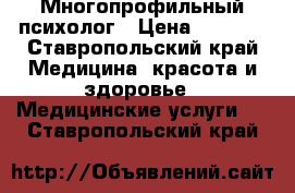 Многопрофильный психолог › Цена ­ 1 000 - Ставропольский край Медицина, красота и здоровье » Медицинские услуги   . Ставропольский край